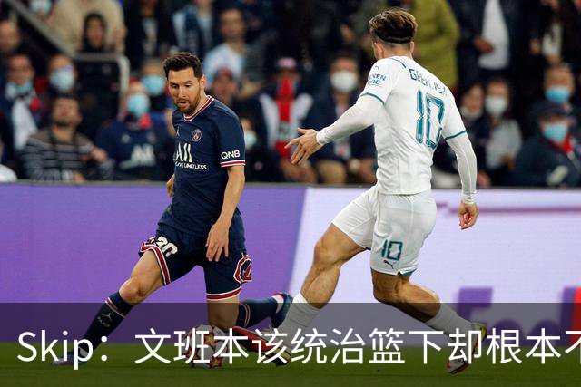 Skip：文班本该统治篮下却根本不往内线打 完全靠3分手感吃饭